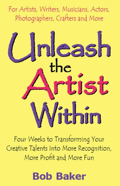 Unleash the Artist Within: Four Weeks to Transforming Your Creative Talents Into More Recognition, More Profit & More Fun