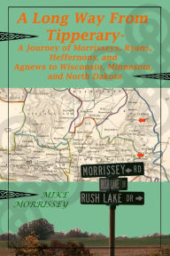 Title: A Long Way From Tipperary: A Journey of Morrisseys, Ryans, Heffernons, and Agnews to Wisconsin, Minnesota, and North Dakota, Author: Mike Morrissey