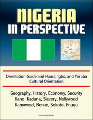 Title: Nigeria in Perspective: Orientation Guide and Hausa, Igbo, and Yoruba Cultural Orientation: Geography, History, Economy, Security, Kano, Kaduna, Slavery, Nollywood, Kanywood, Benue, Sokoto, Enugu, Author: Progressive Management