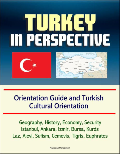 Turkey in Perspective: Orientation Guide and Turkish Cultural Orientation: Geography, History, Economy, Security, Istanbul, Ankara, Izmir, Bursa, Kurds, Laz, Alevi, Sufism, Cemevis, Tigris, Euphrates
