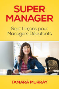 Title: Super Manager: Sept Leçons pour Managers Débutants, Author: Tamara Murray