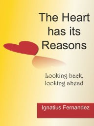 Title: The Heart has its Reasons: Looking Back, Looking Ahead, Author: Ignatius Fernandez