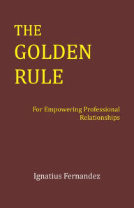 Title: The Golden Rule: For Empowering Professional Relationships, Author: Ignatius Fernandez