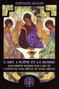 Title: L'art, l'icône et la Russie: Documents russes sur l'art et l'icône du XVIe siècle au XVIIIe siècle, Author: Steven Bigham