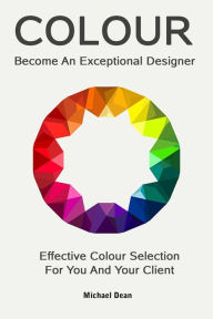 Title: Become An Exceptional Designer: Effective Colour Selection For You And Your Client, Author: Michael Dean