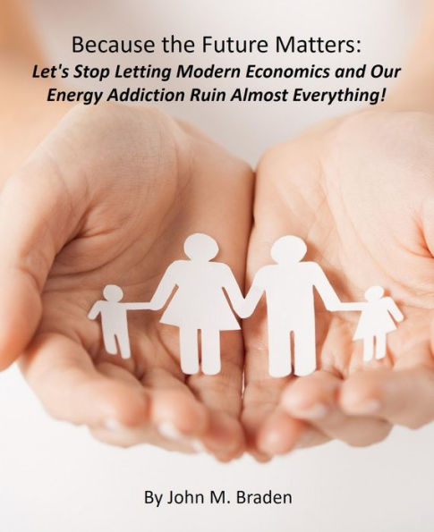 Because the Future Matters: Let's Stop Letting Modern Economics and Our Energy Addiction Ruin Almost Everything!