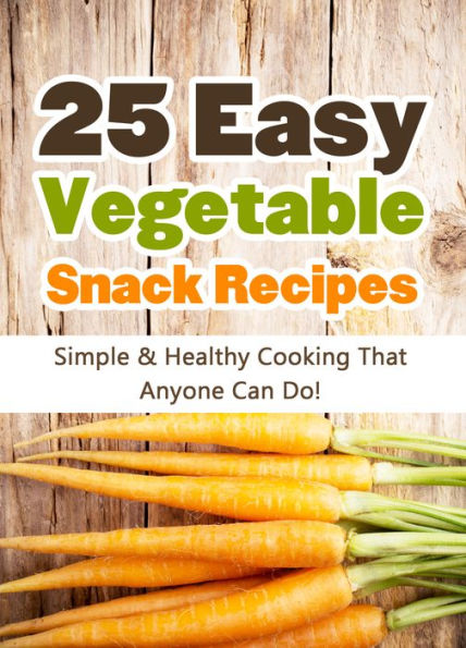 25 Easy Vegetable Snack Recipes: Simple and Healthy Cooking That Anyone Can Do!