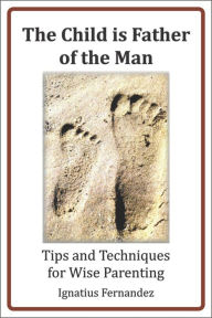 Title: The Child Is Father of the Man: Tips and Techniques for Wise Parenting, Author: Ignatius Fernandez