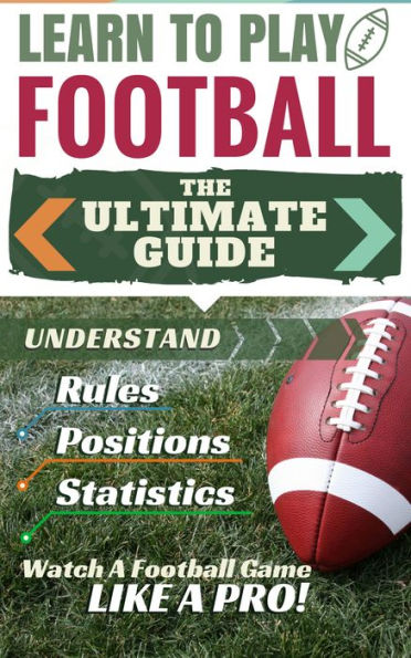 Football: Learn to Play Football - The Ultimate Guide to Understand Football Rules, Football Positions, Football Statistics and Watch a Football Game Like a Pro!