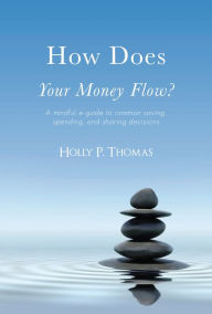 Title: How Does Your Money Flow? A Mindful E-Guide To Common Saving, Spending, and Sharing Decisions, Author: Holly P. Thomas