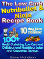 The Low Carb Nutribullet & Ninja Recipe Book: 10-Day Juice Cleanse: 100+ Health Sustaining Low Carb And Delicious And Nutritious Juice And Smoothie Recipes