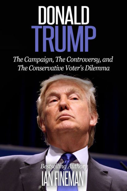 Donald Trump: The Campaign, The Controversy, And The Conservative Voter ...