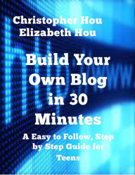 Title: Build Your Own Blog in 30 Minutes An Easy to Follow, Step-by-Step Guide for Teens, Author: Christopher Hou and Elizabeth Hou