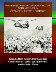 Title: With Marines in Operation Provide Comfort: Humanitarian Operations in Northern Iraq, 1991 - Kurds, Saddam Hussein, Incirlik Air Base, Camp Sommers, Zakho, Gallant Provider, Kurdish Relief Efforts, Author: Progressive Management