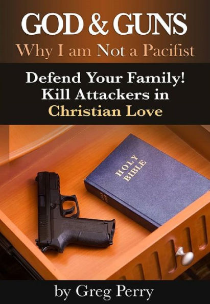God and Guns: Why I am Not a Pacifist - Defend Your Family! Kill Your Attackers in Christian Love