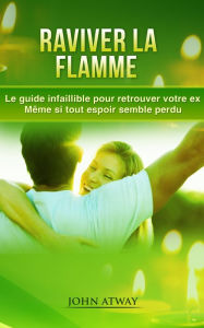 Title: Raviver la flamme: Le guide infaillible pour retrouver votre ex - Même si tout espoir semble perdu, Author: John Atway