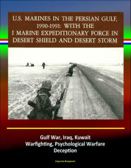 Title: With the I Marine Expeditionary Force in Desert Shield and Desert Storm: U.S. Marines in the Persian Gulf, 1990-1991 - Gulf War, Iraq, Kuwait, Warfighting, Psychological Warfare, Deception, Author: Progressive Management