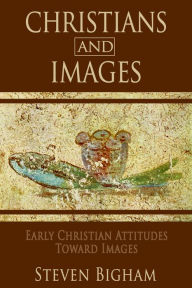 Title: Christians and Images: Early Christian Attitudes toward Images, Author: Steven Bigham