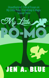 Title: My Little Po-Mo: Unauthorized Critical Essays on My Little Pony: Friendship Is Magic Season Three and Derivative Works, Author: Jen A. Blue