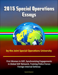 Title: 2015 Special Operations Essays by the Joint Special Operations University: First Women in SOF, Synchronizing Engagements in Global SOF Network, Training Police Forces, Foreign Internal Defense, Author: Progressive Management