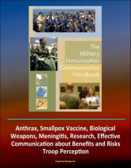 Title: Military Immunization Communication Handbook: Anthrax, Smallpox Vaccine, Biological Weapons, Meningitis, Research, Effective Communication about Benefits and Risks, Troop Perception, Author: Progressive Management