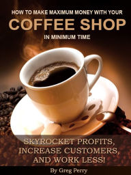Title: How to Make Maximum Money with Your Coffee Shop in Minimum Time: Skyrocket Profits, Increase Customers, and Work Less!, Author: Greg Perry
