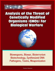 Title: Analysis of the Threat of Genetically Modified Organisms (GMOs) for Biological Warfare - Bioweapons, Biowar, Bioterrorism, Biotechnology, Synthesized DNA, Pathogens, Toxins, Weaponization, Author: Progressive Management