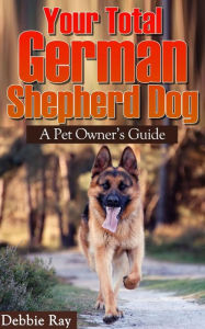 Title: Your Total German Shepherd Dog, A Pet Owner's Guide, Author: Debbie Ray