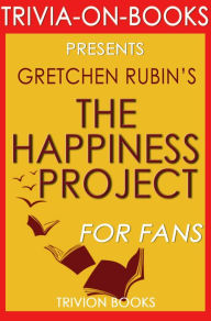Title: The Happiness Project: Or, Why I Spent a Year Trying to Sing in the Morning, Clean My Closets, Fight Right, Read Aristotle, and Generally Have More Fun by Gretchen Rubin (Trivia-On-Books), Author: Trivion Books