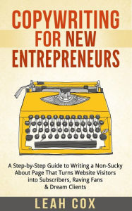 Title: Copywriting for New Entrepreneurs: The Step-by-Step Guide to Writing a Non-Sucky About Page That Turns Website Visitors into Subscribers, Raving Fans & Dream Clients, Author: Leah Cox