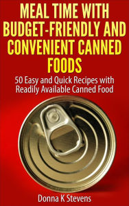 Title: Meal Time with Budget-Friendly and Convenient Canned Foods 50 Easy and Quick Recipes with Readily Available Canned Food, Author: Donna K Stevens