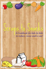 Title: Scraps to Snacks: A Cookbook for Kids by Kids to Reduce, Reuse, and Re-Eat, Author: Lightsabers Phoenix Squadron Kids