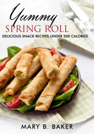 Title: Yummy Spring Roll - Delicious Snack under 500 Calories, Author: Mary B. Baker