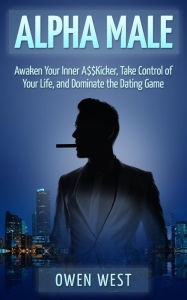 Title: Alpha Male: Awaken the Inner A$$Kicker, Take Control of Your Life, and Dominate The Dating Game (PUA), Author: Owen West