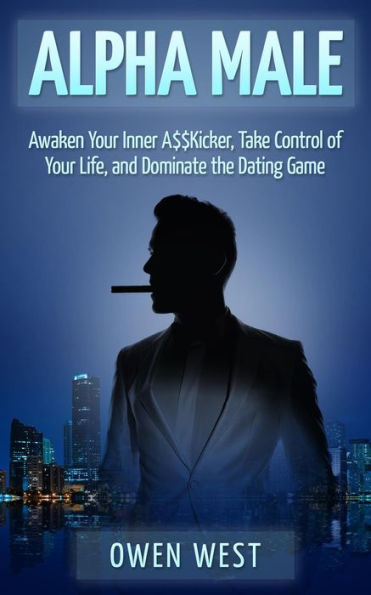 Alpha Male: Awaken the Inner A$$Kicker, Take Control of Your Life, and Dominate The Dating Game (PUA)