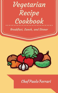 Title: Vegetarian Recipe Cookbook - The Ultimate Day to Day Recipe Book: Vegetarian Breakfast, Lunch, and Dinner Recipes, Author: Chef Paolo Ferrari