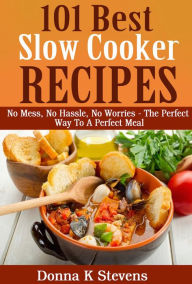 Title: 101 Best Slow Cooker Recipes Ever No Mess, No Hassle, No Worries - The Perfect Way To A Perfect Meal, Author: Donna K Stevens