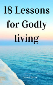 Title: 18 Lessons for Godly living, Author: Itohan Iyawe