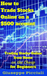 Title: How to Trade Stocks Online on a $500 account, Author: Giuseppe Picciuli