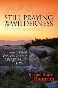 Title: Still Praying in the Wilderness and Other Essays for the Spiritually Thirsty, Author: Rachel Starr Thomson