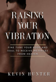 Title: Raising Your Vibration: Fine Tune Your Body and Soul to Receive Messages from Heaven, Author: Kevin Hunter