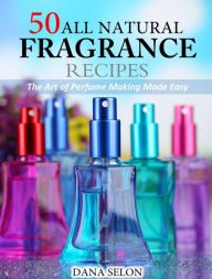 Title: 50 All Natural Fragrance Recipes The Art of Perfume Making Made Easy, Author: Dana Selon