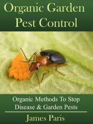 Title: Organic Garden Pest Control: Organic Methods To Stop Disease & Garden Pests, Author: James Paris