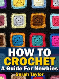 Title: How To Crochet - A Guide For Newbies, Author: Sarah Taylor