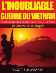Title: L'inoubliable Guerre du Vietnam : l'Intervention militaire américaine au Vietnam - la Guerre de la Jungle, Author: Scott S. F. Meaker