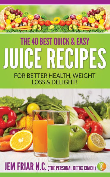The 40 Best Quick and Easy Juice Recipes - for Better Health, Weight Loss and Delight (The Personal Detox Coach's Simple Guide to Healthy Living Series, #2)