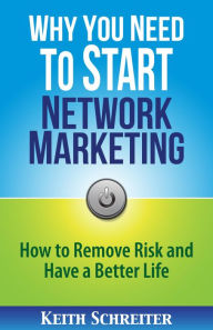 Title: Why You Need To Start Network Marketing: How To Remove Risk And Have A Better Life, Author: Keith Schreiter
