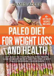 Paleo Diet For Weight Loss and Health: Get Back to your Paleolithic Roots, Lose Massive Weight and Become a Sexy Paleo Caveman/ Cavewoman (Paleo, Paleo Recipes, Paleo Cookbook, Low Carb, Gluten Free)