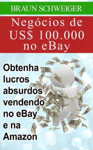 Title: Negócios de US$ 100.000 no eBay: obtenha lucros absurdos vendendo no eBay e na Amazon, Author: Braun Schweiger