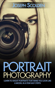 Title: Portrait Photography: Learn to Shoot Portraits That Make You Look Like a Model in a Few Easy Steps!, Author: Joseph Scolden